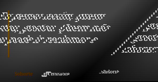 Eu penso assim, quem gostou, gostou. Quem não gostou pode ir reclamar e chorar.... Frase de SolSorte.