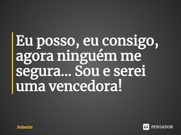 Eu posso, eu consigo, agora ninguém me segura... Sou e serei uma vencedora!... Frase de SolSorte.