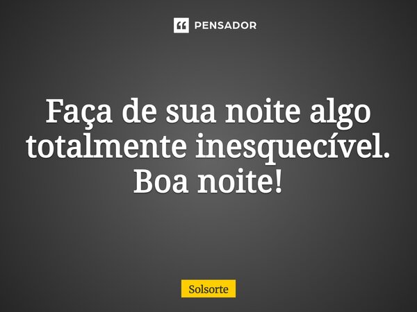 Faça de sua noite algo totalmente inesquecível. Boa noite!... Frase de SolSorte.