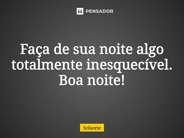 Faça de sua noite, uma noite totalmente inesquecível. Boa noite!... Frase de SolSorte.