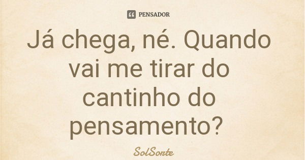 Já chega, né. Quando vai me tirar do cantinho do pensamento?... Frase de SolSorte.