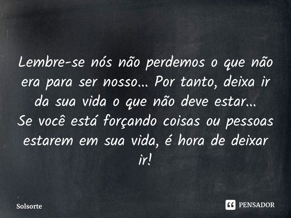 ⁠Lembre-se nós não perdemos o que não era para ser nosso... Por tanto, deixa ir da sua vida o que não deve estar...
Se você está forçando coisas ou pessoas esta... Frase de Solsorte.