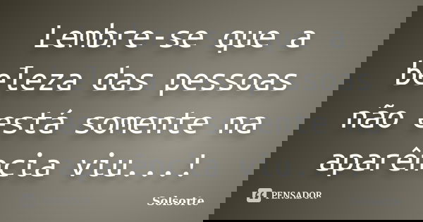 Lembre-se que a beleza das pessoas não está somente na aparência viu...!... Frase de SolSorte.