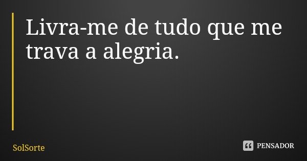 Livra-me de tudo que me trava a alegria.... Frase de SolSorte.