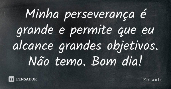 Minha perseverança é grande e permite que eu alcance grandes objetivos. Não temo. Bom dia!... Frase de SolSorte.