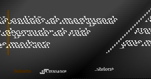 Na solidão da madrugada vou desgrudar da vida que me maltrata.... Frase de SolSorte.