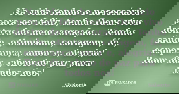 Na vida tenho o necessário para ser feliz, tenho Deus vivo dentro do meu coração... Tenho saúde, otimismo, coragem, fé, esperança, amor e, alegria! Bom dia, che... Frase de SolSorte.