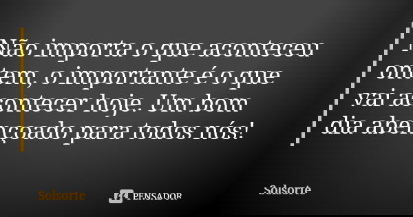 Não importa o que aconteceu ontem, o importante é o que vai acontecer hoje. Um bom dia abençoado para todos nós!... Frase de SolSorte.