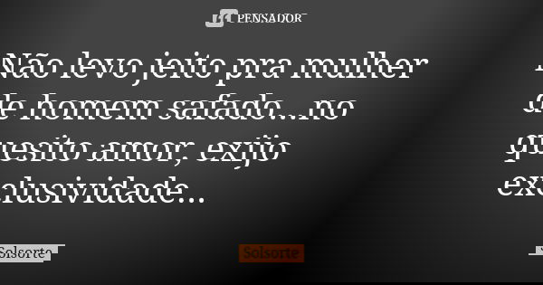 Não levo jeito pra mulher de homem safado...no quesito amor, exijo exclusividade...... Frase de SolSorte.