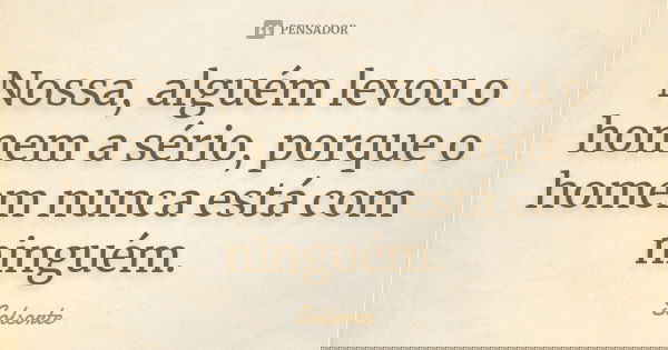 Nossa, alguém levou o homem a sério, porque o homem nunca está com ninguém.... Frase de SolSorte.