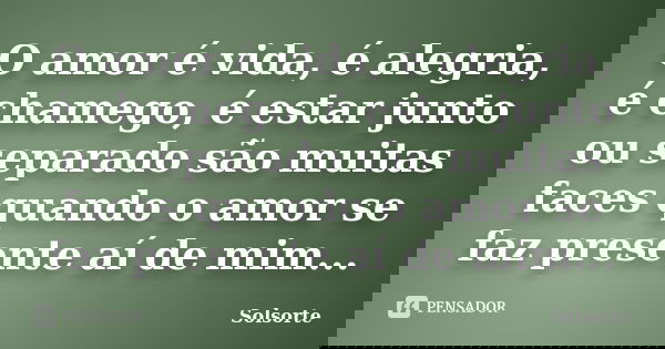 O amor é vida, é alegria, é chamego, é estar junto ou separado são muitas faces quando o amor se faz presente aí de mim...... Frase de SolSorte.
