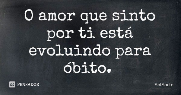 O amor que sinto por ti está evoluindo para óbito.... Frase de SolSorte.