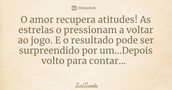 O amor recupera atitudes! As estrelas o pressionam a voltar ao jogo. E o resultado pode ser surpreendido por um...Depois volto para contar...... Frase de SolSorte.