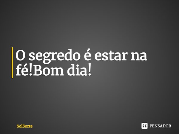 O segredo é estar na fé! Bom dia!... Frase de SolSorte.