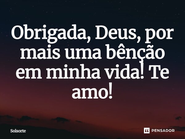 Obrigada, Deus, por mais uma bênção em minha vida! Te amo!... Frase de SolSorte.