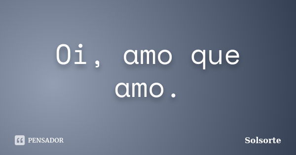 Oi, amo que amo.... Frase de SolSorte.