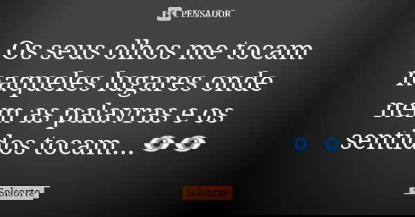 Os seus olhos me tocam naqueles lugares onde nem as palavras e os sentidos tocam...👁️👁️... Frase de SolSorte.