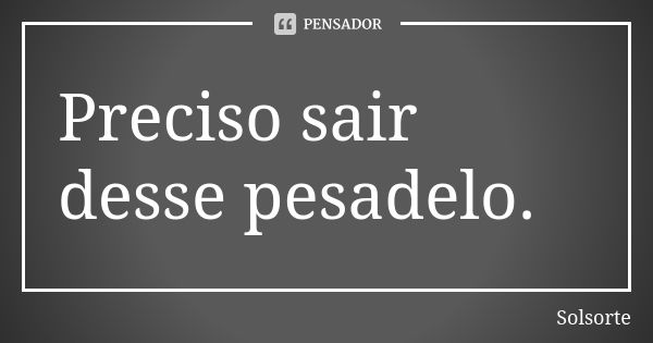 Preciso sair desse pesadelo.... Frase de SolSorte.