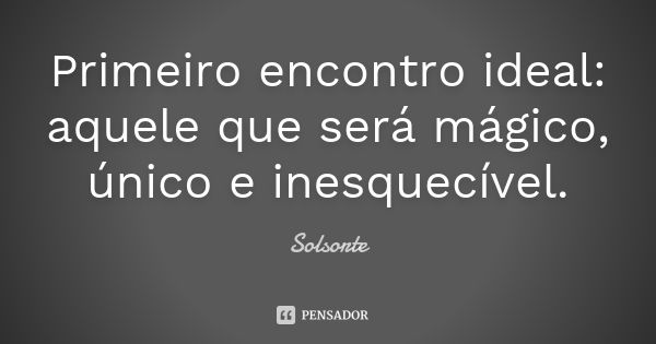 Primeiro encontro ideal: aquele que será mágico, único e inesquecível.... Frase de SolSorte.