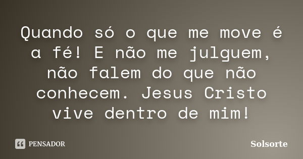 Quando só o que me move é a fé! E não me julguem, não falem do que não conhecem. Jesus Cristo vive dentro de mim!... Frase de SolSorte.