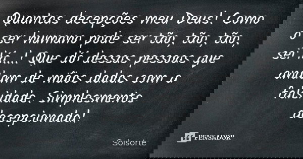 Quantas decepções meu Deus! Como o ser humano pode ser tão, tão, tão, sei lá...! Que dó dessas pessoas que andam de mãos dadas com a falsidade. Simplesmente dec... Frase de SolSorte.