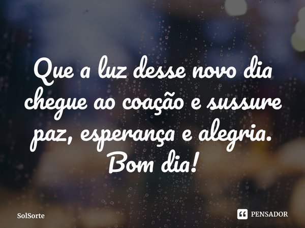 ⁠Que a luz desse novo dia chegue ao coação e sussure paz, esperança e alegria. Bom dia!... Frase de SolSorte.