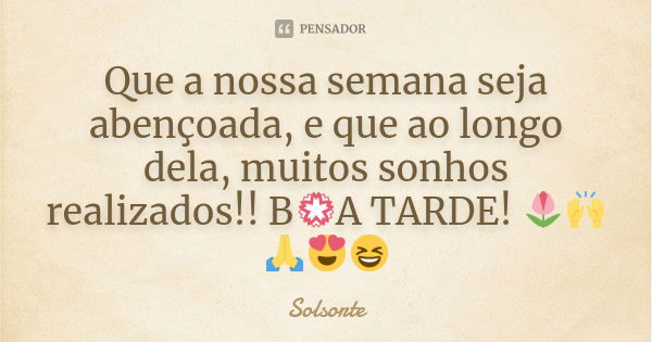 Que a nossa semana seja abençoada, e que ao longo dela, muitos sonhos realizados!! B💮A TARDE! 🌷🙌🙏😍😆... Frase de SolSorte.