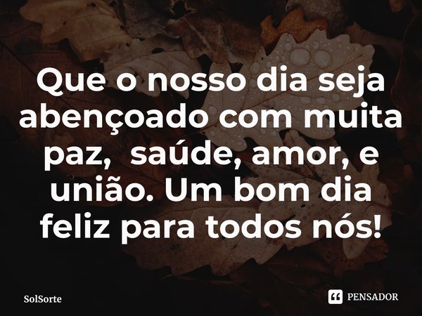 Que o nosso dia seja abençoado com muita paz, saúde, amor, e união⁠. Um bom dia feliz para todos nós!... Frase de SolSorte.