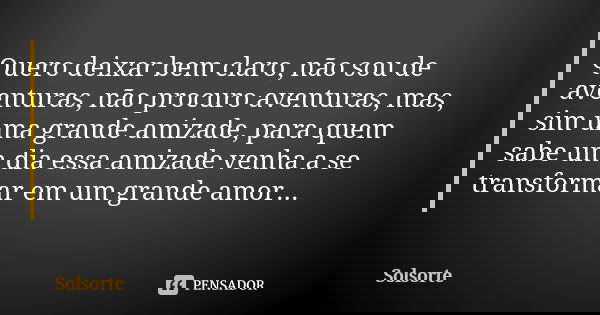 Quero deixar bem claro, não sou de aventuras, não procuro aventuras, mas, sim uma grande amizade, para quem sabe um dia essa amizade venha a se transformar em u... Frase de SolSorte.