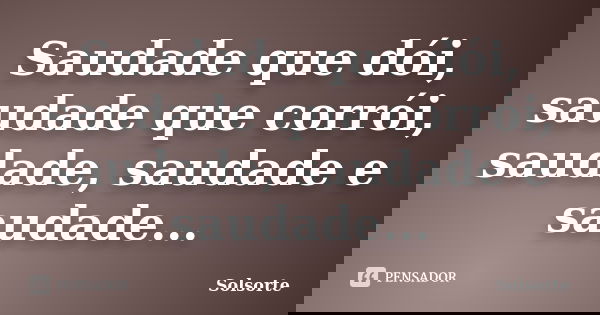 Saudade que dói, saudade que corrói, saudade, saudade e saudade...... Frase de SolSorte.