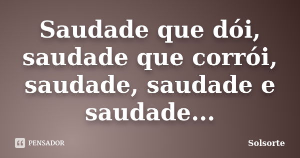 Saudade que dói, saudade que corrói, saudade, saudade e saudade...... Frase de SolSorte.