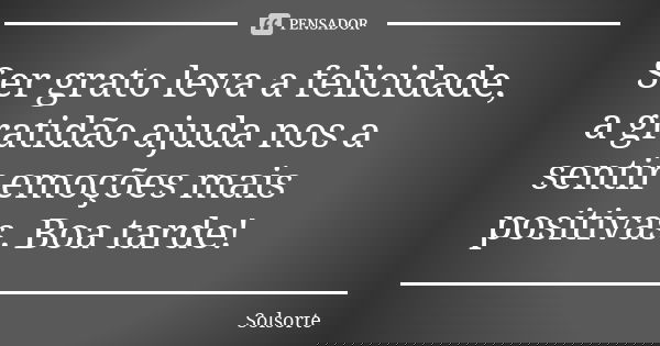Ser grato leva a felicidade, a gratidão ajuda nos a sentir emoções mais positivas. Boa tarde!... Frase de SolSorte.