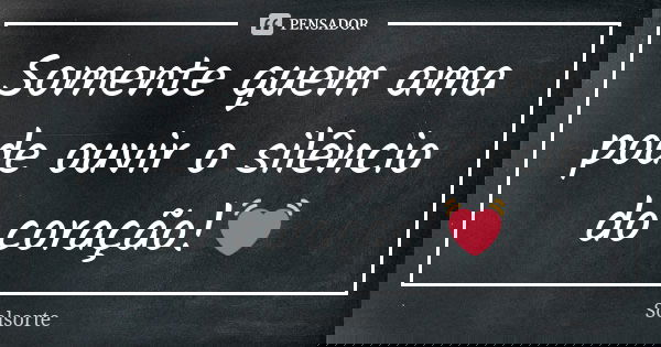 Somente quem ama pode ouvir o silêncio do coração!💓... Frase de SolSorte.