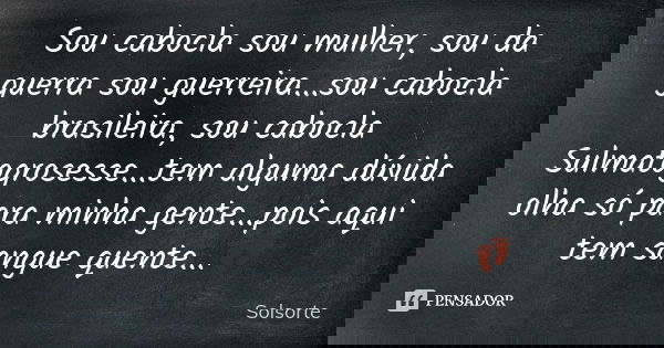 Sou cabocla sou mulher, sou da guerra sou guerreira...sou cabocla brasileira, sou cabocla Sulmatogrosesse...tem alguma dúvida olha só para minha gente...pois aq... Frase de SolSorte.