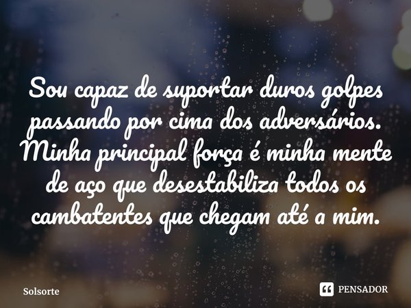 ⁠Sou capaz de suportar duros golpes passando por cima dos adversários. Minha principal força é minha mente de aço que desestabiliza todos os cambatentes que che... Frase de Solsorte.