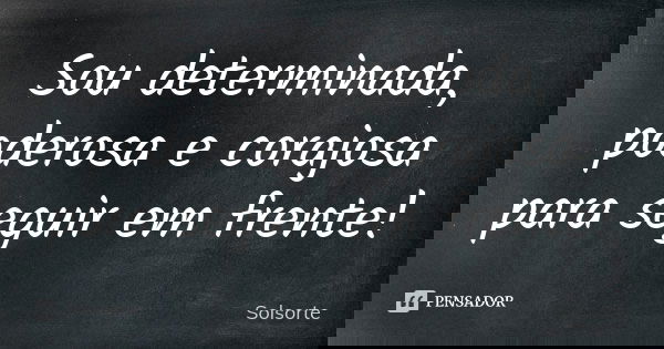 Sou determinada, poderosa e corajosa para seguir em frente!... Frase de SolSorte.