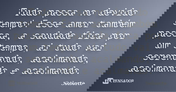 Tudo passa no devido tempo! Esse amor também passa, a saudade fica por um tempo, ai tudo vai serenando, acalmando, acalmando e acalmando.... Frase de SolSorte.