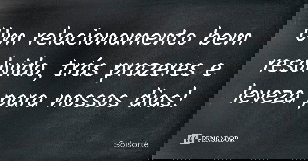 Um relacionamento bem resolvido, trás prazeres e leveza para nossos dias!... Frase de SolSorte.