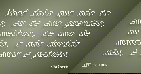 Você fala que não te amo, eu te amo grandão, ou melhor, te amo de montão, e não duvide não, é amor e paixão.... Frase de SolSorte.