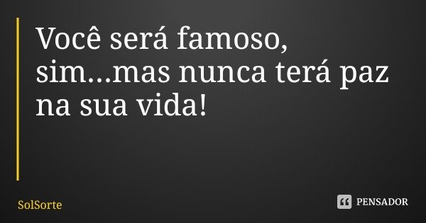 Você será famoso, sim...mas nunca terá paz na sua vida!... Frase de SolSorte.