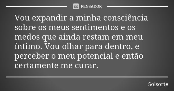 Vou expandir a minha consciência sobre os meus sentimentos e os medos que ainda restam em meu íntimo. Vou olhar para dentro, e perceber o meu potencial e então ... Frase de SolSorte.