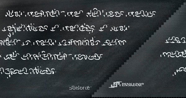 Vou manter me fiel nos meus objetivos e metas, e vou escolher o meu caminho sem medo de enfrentar novas perspectivas.... Frase de SolSorte.