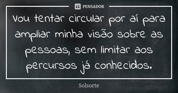 Vou tentar circular por aí para ampliar minha visão sobre as pessoas, sem limitar aos percursos já conhecidos.... Frase de SolSorte.