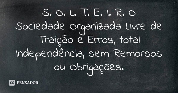 S. O. L. T. E. I. R. O Sociedade Organizada Livre de Traição e Erros, total Independência, sem Remorsos ou Obrigações.