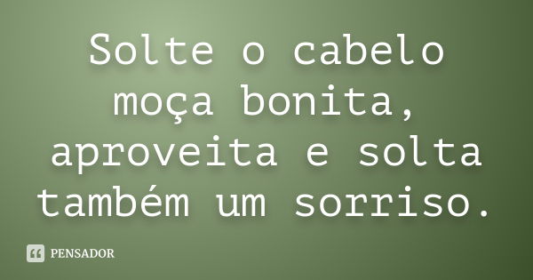 Solte o cabelo moça bonita, aproveita e solta também um sorriso.