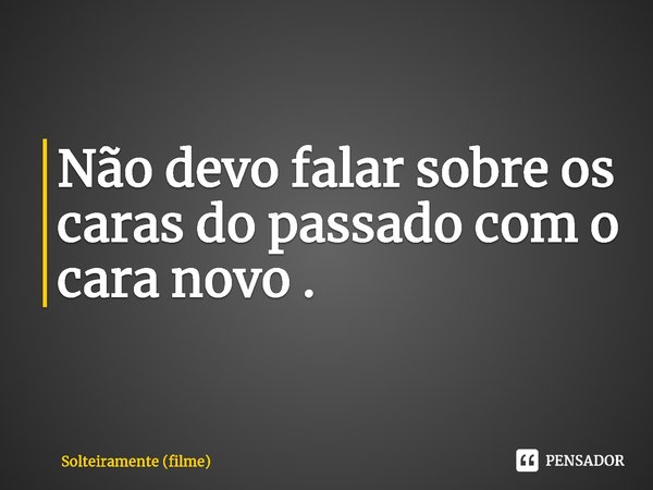 ⁠Não devo falar sobre os caras do passado com o cara novo.... Frase de Solteiramente (filme).