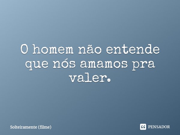 ⁠O homem não entende que nós amamos pra valer.... Frase de Solteiramente (filme).