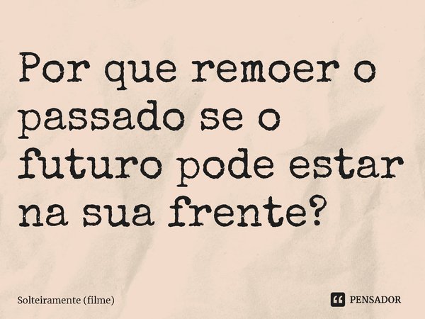 ⁠Por que remoer o passado se o futuro pode estar na sua frente?... Frase de Solteiramente (filme).