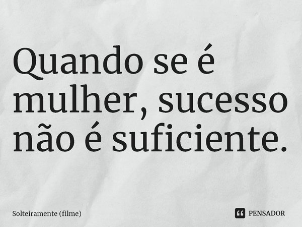 ⁠Quando se é mulher, sucesso não é suficiente.... Frase de Solteiramente (filme).