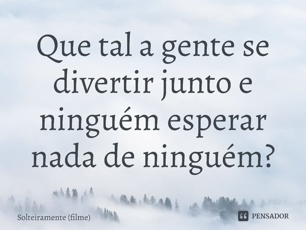 ⁠Que tal a gente se divertir junto e ninguém esperar nada de ninguém?... Frase de Solteiramente (filme).